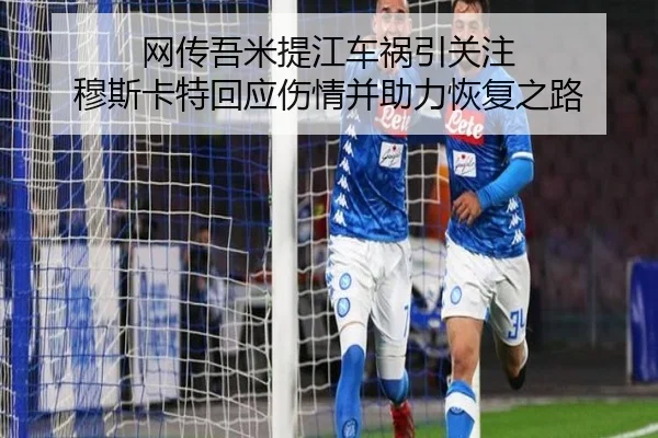 网传吾米提江车祸引关注 穆斯卡特回应伤情并助力恢复之路